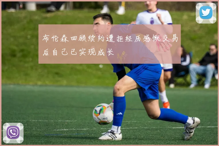 布伦森回顾续约遭拒经历感慨交易后自己已实现成长