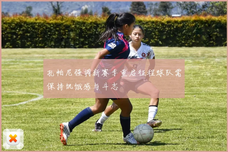 孔帕尼强调新赛季重启征程球队需保持饥饿感与斗志