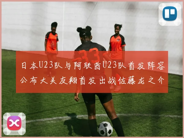 日本U23队与阿联酋U23队首发阵容公布大关友翔首发出战佐藤龙之介替补待命