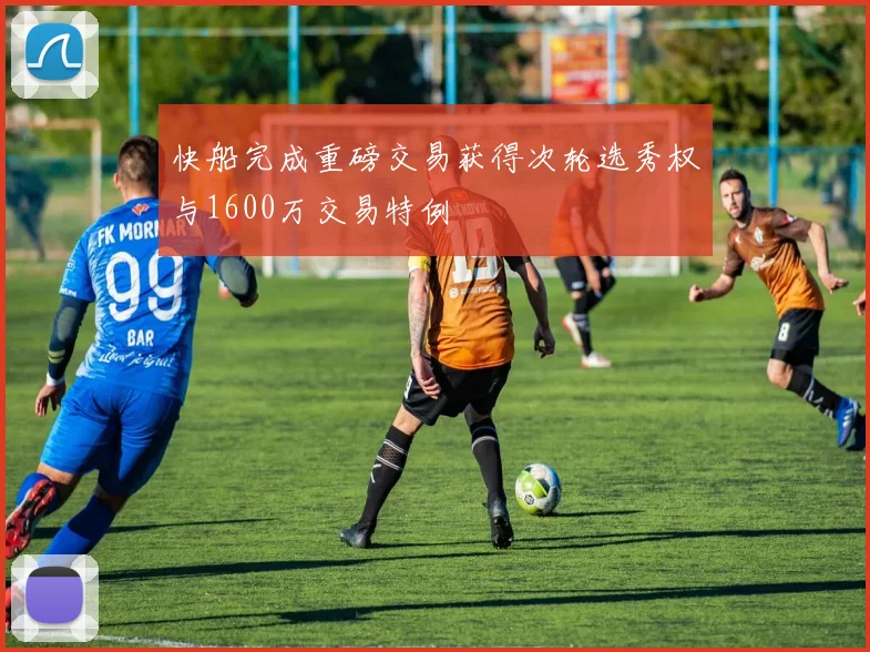 快船完成重磅交易获得次轮选秀权与1600万交易特例