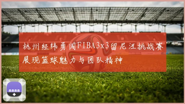 杭州经纬勇闯FIBA3x3留尼汪挑战赛展现篮球魅力与团队精神