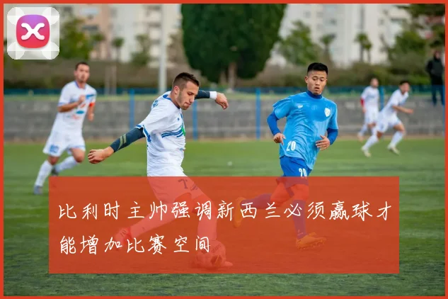 比利时主帅强调新西兰必须赢球才能增加比赛空间