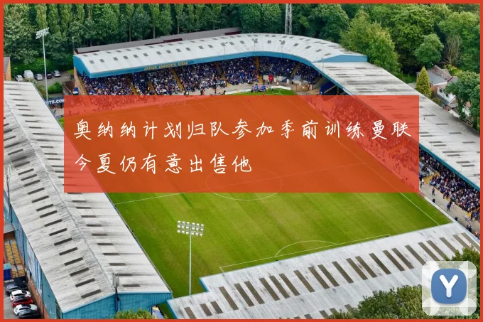 奥纳纳计划归队参加季前训练曼联今夏仍有意出售他