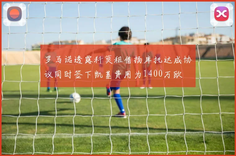 罗马诺透露科莫租借扬库托达成协议同时签下凯基费用为1400万欧