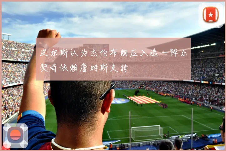 皮尔斯认为杰伦布朗应入选一阵东契奇依赖詹姆斯支持