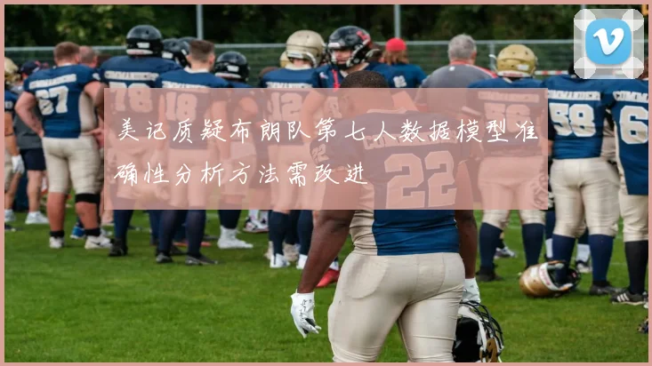 美记质疑布朗队第七人数据模型准确性分析方法需改进