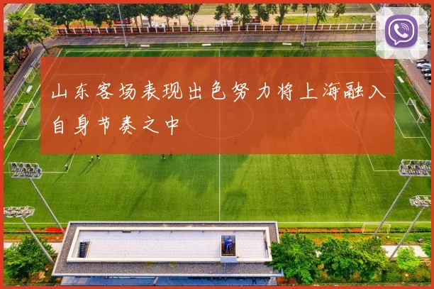 山东客场表现出色努力将上海融入自身节奏之中
