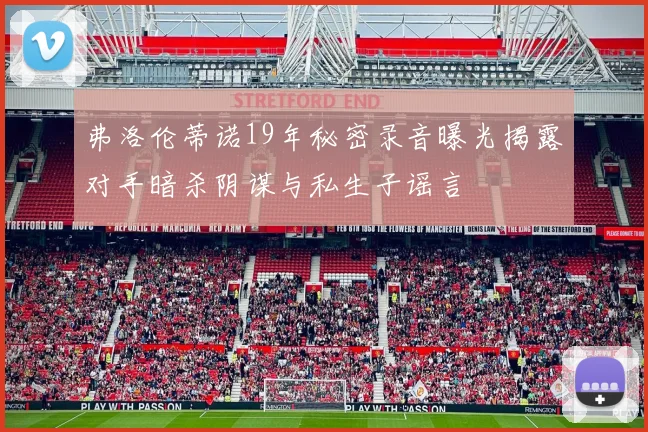 弗洛伦蒂诺19年秘密录音曝光揭露对手暗杀阴谋与私生子谣言