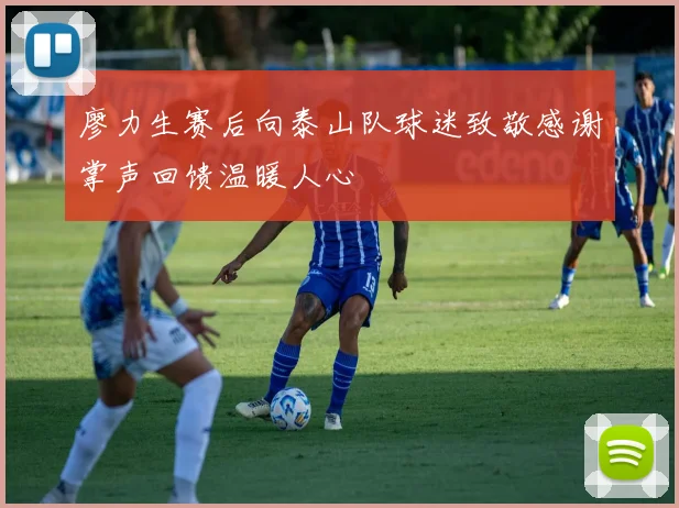 廖力生赛后向泰山队球迷致敬感谢掌声回馈温暖人心