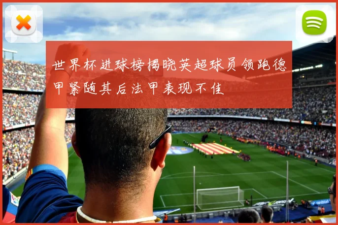 世界杯进球榜揭晓英超球员领跑德甲紧随其后法甲表现不佳
