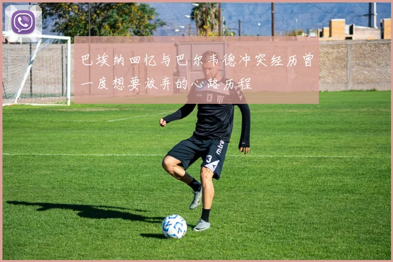 巴埃纳回忆与巴尔韦德冲突经历曾一度想要放弃的心路历程