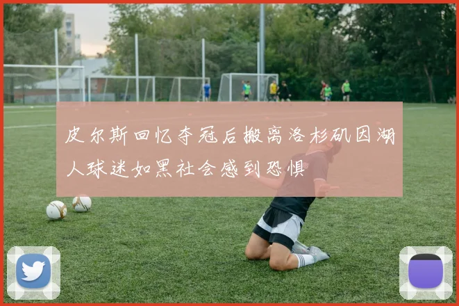 皮尔斯回忆夺冠后搬离洛杉矶因湖人球迷如黑社会感到恐惧