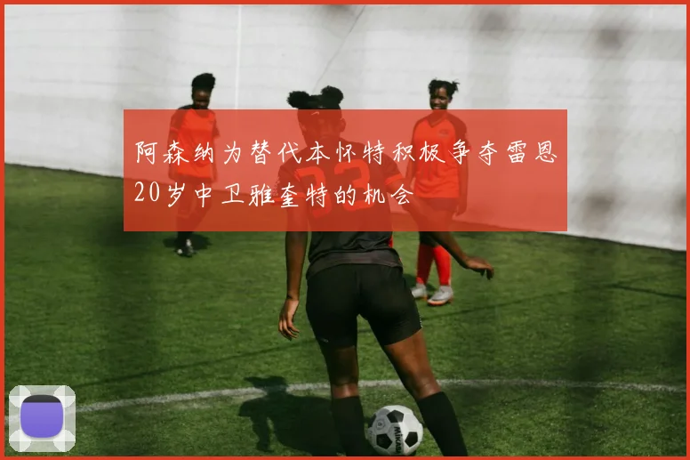 阿森纳为替代本怀特积极争夺雷恩20岁中卫雅奎特的机会