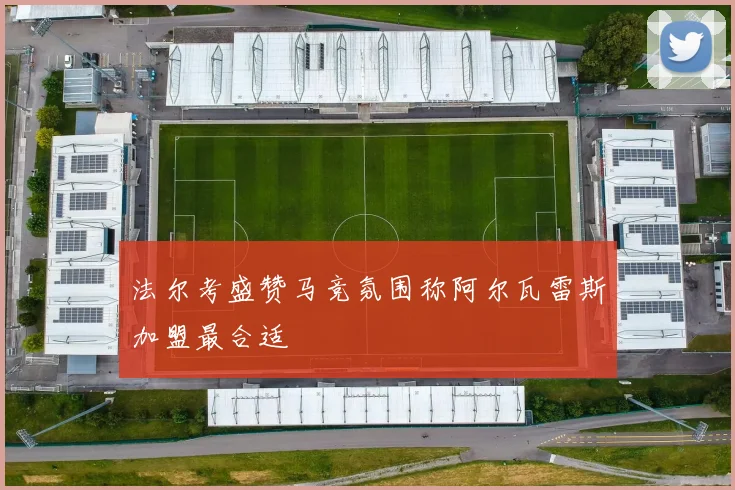 法尔考盛赞马竞氛围称阿尔瓦雷斯加盟最合适