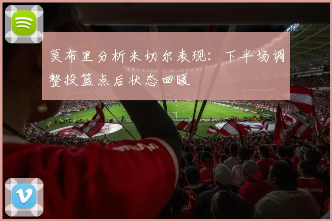 莫布里分析米切尔表现：下半场调整投篮点后状态回暖