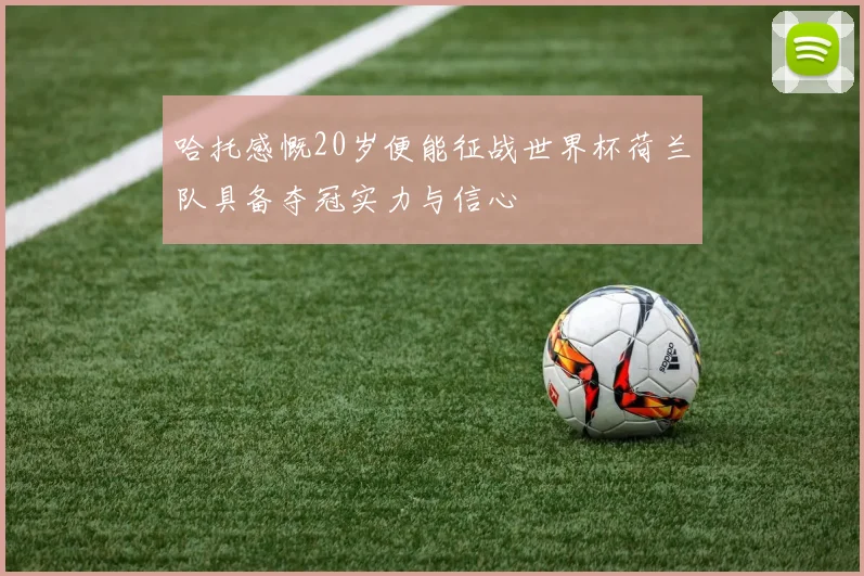 哈托感慨20岁便能征战世界杯荷兰队具备夺冠实力与信心