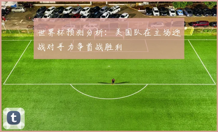 世界杯预测分析：美国队在主场迎战对手力争首战胜利
