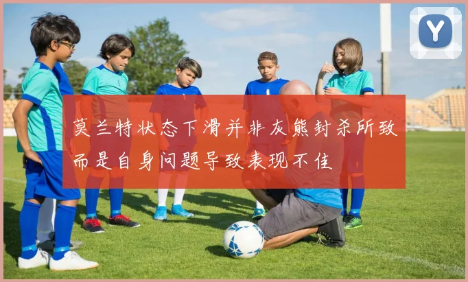 莫兰特状态下滑并非灰熊封杀所致而是自身问题导致表现不佳