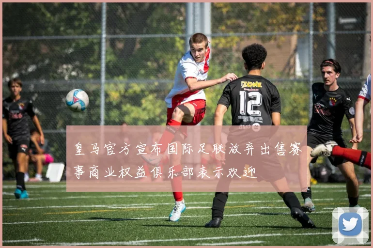 皇马官方宣布国际足联放弃出售赛事商业权益俱乐部表示欢迎