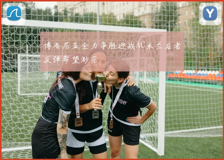 博洛尼亚全力争胜迎战AC米兰后者反弹希望渺茫