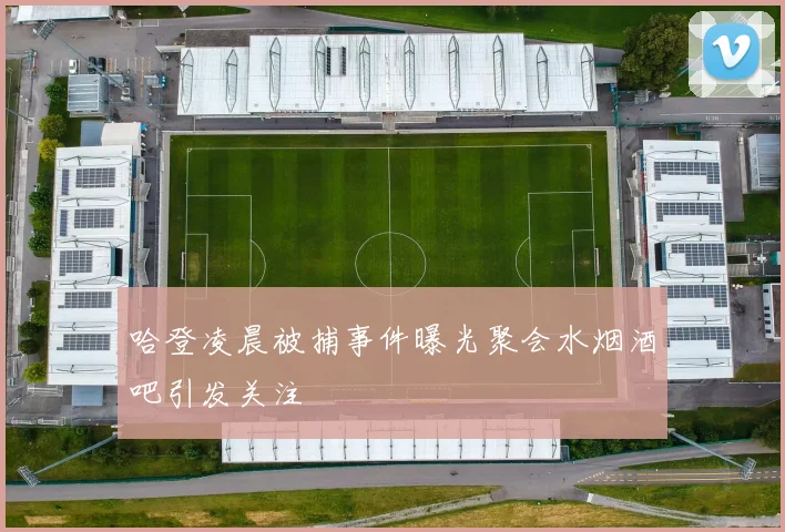 哈登凌晨被捕事件曝光聚会水烟酒吧引发关注