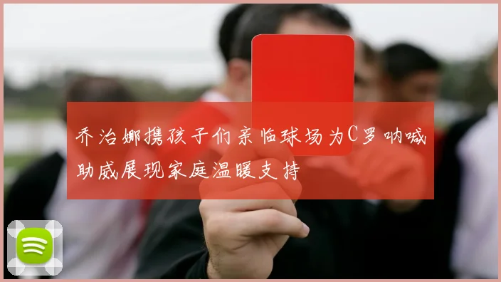 乔治娜携孩子们亲临球场为C罗呐喊助威展现家庭温暖支持