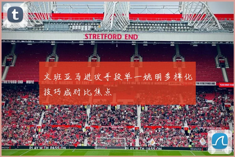 文班亚马进攻手段单一姚明多样化技巧成对比焦点