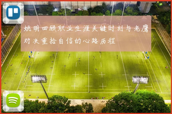 姚明回顾职业生涯关键时刻与老鹰对决重拾自信的心路历程