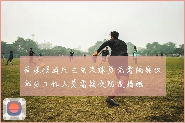 荷媒报道民主刚果球员无需隔离仅部分工作人员需接受防疫措施