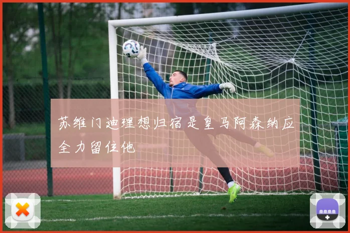 苏维门迪理想归宿是皇马阿森纳应全力留住他