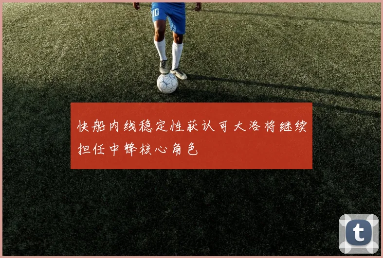 快船内线稳定性获认可大洛将继续担任中锋核心角色