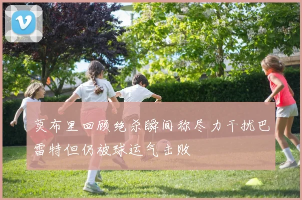 莫布里回顾绝杀瞬间称尽力干扰巴雷特但仍被球运气击败