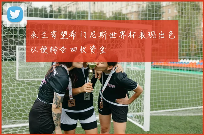 米兰寄望希门尼斯世界杯表现出色以便转会回收资金