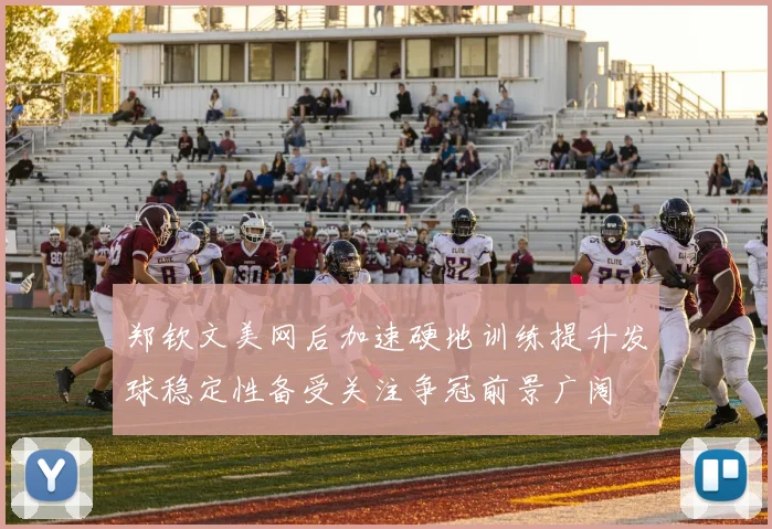 郑钦文美网后加速硬地训练提升发球稳定性备受关注争冠前景广阔