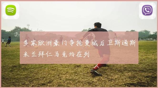 多家欧洲豪门争抢曼城后卫斯通斯米兰拜仁马竞均在列