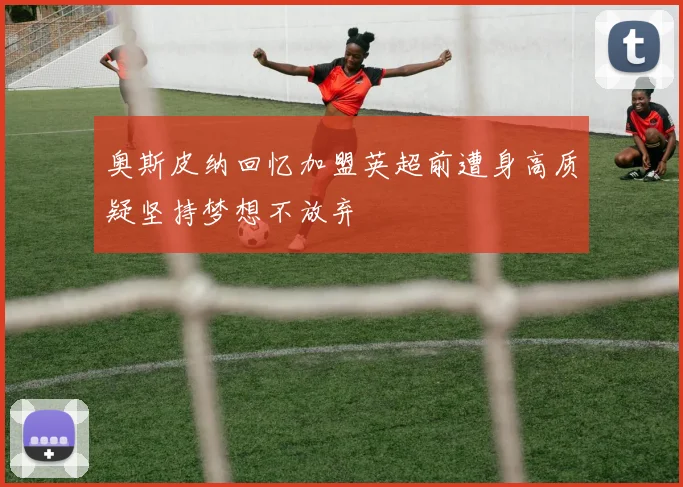 奥斯皮纳回忆加盟英超前遭身高质疑坚持梦想不放弃
