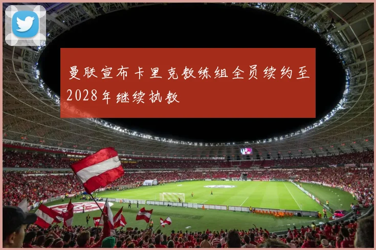 曼联宣布卡里克教练组全员续约至2028年继续执教
