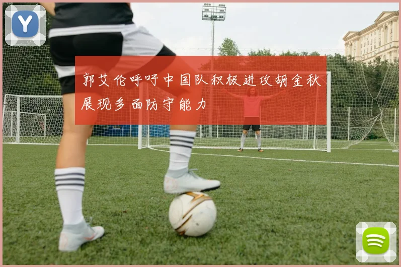 郭艾伦呼吁中国队积极进攻胡金秋展现多面防守能力