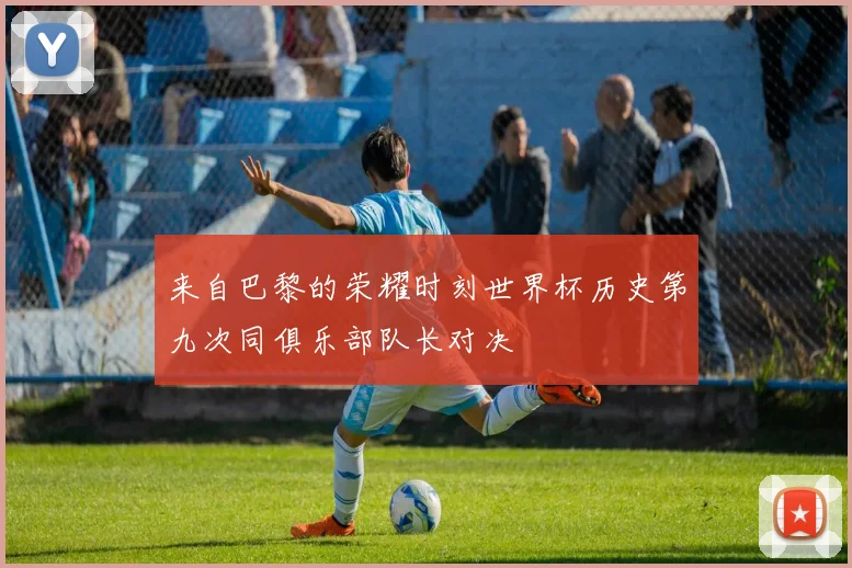 来自巴黎的荣耀时刻世界杯历史第九次同俱乐部队长对决